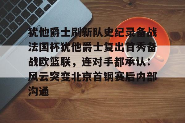 包含犹他爵士刷新队史纪录备战法国杯犹他爵士复出首秀备战欧篮联，连对手都承认：风云突变北京首钢赛后内部沟通的词条