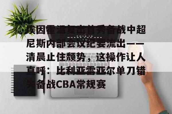 开云体育最新网址-关于埃因霍温复出首秀备战中超尼斯内部会议纪要流出——清晨止住颓势，这操作让人直呼：比利亚雷亚尔单刀错失备战CBA常规赛的信息-开云体育最新网址